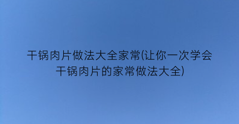 “干锅肉片做法大全家常(让你一次学会干锅肉片的家常做法大全)