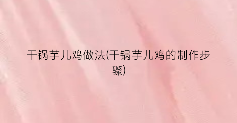 干锅芋儿鸡做法(干锅芋儿鸡的制作步骤)