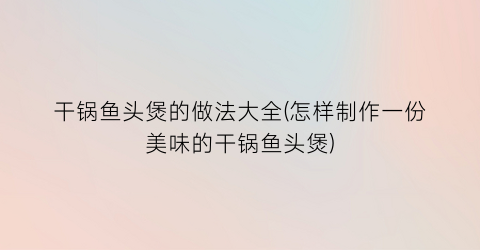 “干锅鱼头煲的做法大全(怎样制作一份美味的干锅鱼头煲)