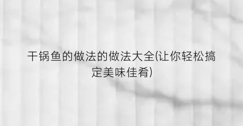 干锅鱼的做法的做法大全(让你轻松搞定美味佳肴)