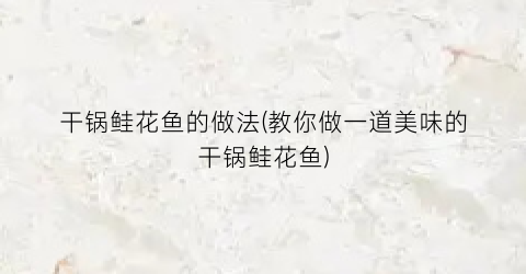 干锅鲑花鱼的做法(教你做一道美味的干锅鲑花鱼)