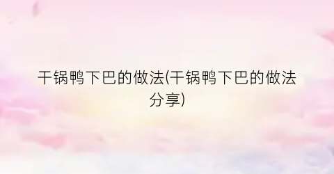 干锅鸭下巴的做法(干锅鸭下巴的做法分享)