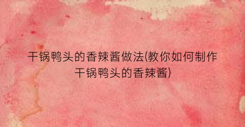 干锅鸭头的香辣酱做法(教你如何制作干锅鸭头的香辣酱)