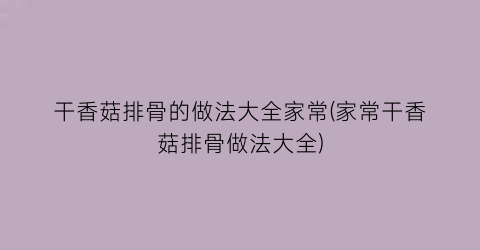 干香菇排骨的做法大全家常(家常干香菇排骨做法大全)