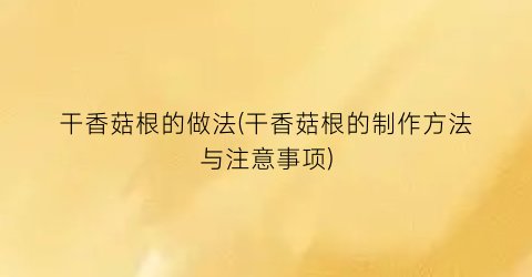 干香菇根的做法(干香菇根的制作方法与注意事项)