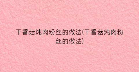 干香菇炖肉粉丝的做法(干香菇炖肉粉丝的做法)