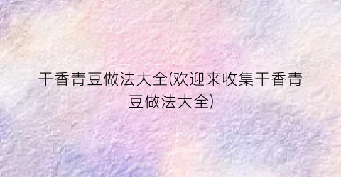 干香青豆做法大全(欢迎来收集干香青豆做法大全)