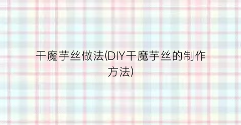 干魔芋丝做法(DIY干魔芋丝的制作方法)