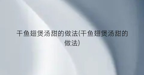 干鱼翅煲汤甜的做法(干鱼翅煲汤甜的做法)