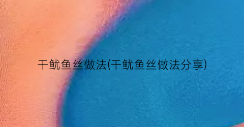 干鱿鱼丝做法(干鱿鱼丝做法分享)