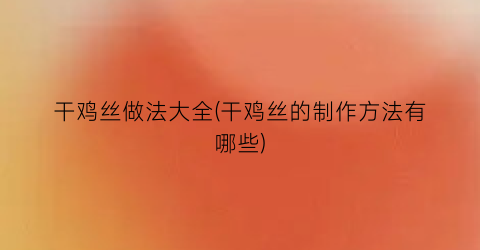 干鸡丝做法大全(干鸡丝的制作方法有哪些)