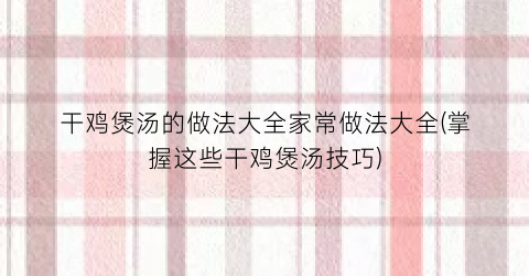 干鸡煲汤的做法大全家常做法大全(掌握这些干鸡煲汤技巧)