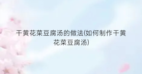 干黄花菜豆腐汤的做法(如何制作干黄花菜豆腐汤)