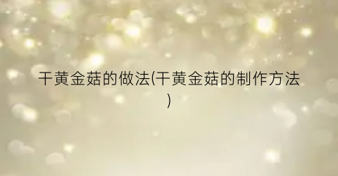 干黄金菇的做法(干黄金菇的制作方法)