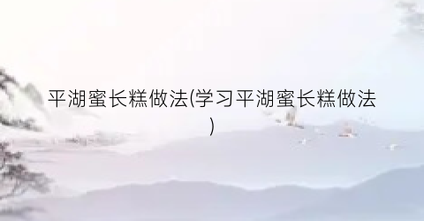 平湖蜜长糕做法(学习平湖蜜长糕做法)
