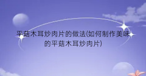 平菇木耳炒肉片的做法(如何制作美味的平菇木耳炒肉片)