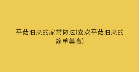 平菇油菜的家常做法(喜欢平菇油菜的简单美食)