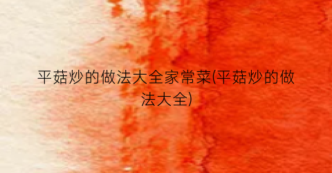 平菇炒的做法大全家常菜(平菇炒的做法大全)