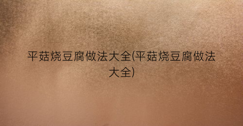 平菇烧豆腐做法大全(平菇烧豆腐做法大全)