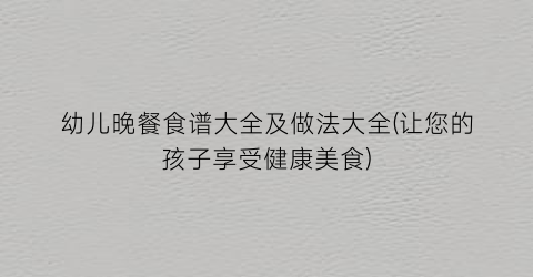幼儿晚餐食谱大全及做法大全(让您的孩子享受健康美食)