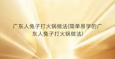 广东人兔子打火锅做法(简单易学的广东人兔子打火锅做法)