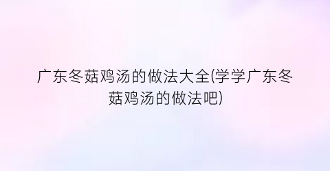 广东冬菇鸡汤的做法大全(学学广东冬菇鸡汤的做法吧)