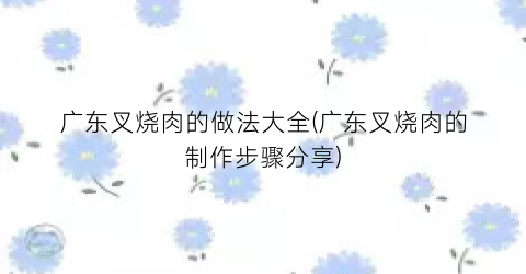 “广东叉烧肉的做法大全(广东叉烧肉的制作步骤分享)