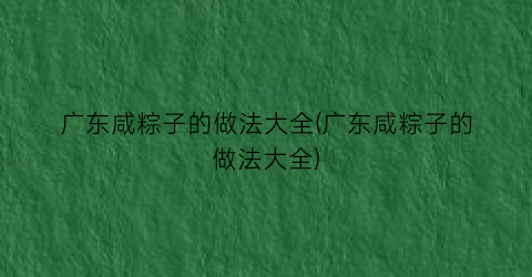 广东咸粽子的做法大全(广东咸粽子的做法大全)