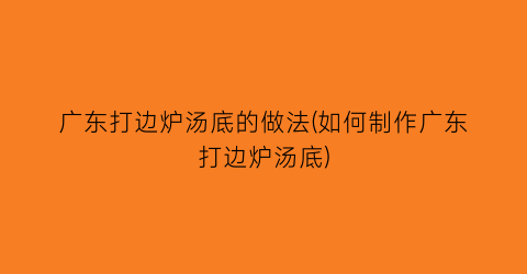 “广东打边炉汤底的做法(如何制作广东打边炉汤底)