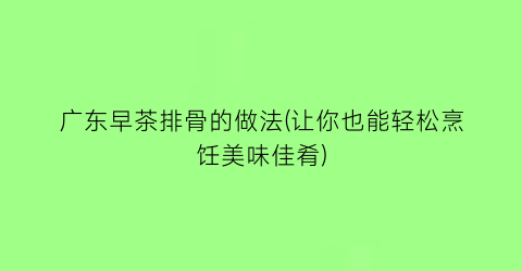 “广东早茶排骨的做法(让你也能轻松烹饪美味佳肴)