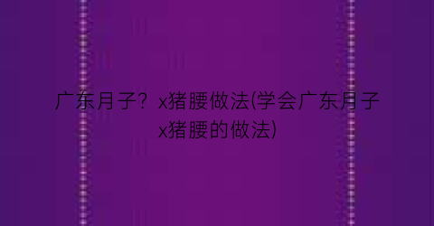 广东月子？x猪腰做法(学会广东月子x猪腰的做法)