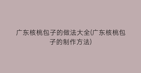 广东核桃包子的做法大全(广东核桃包子的制作方法)