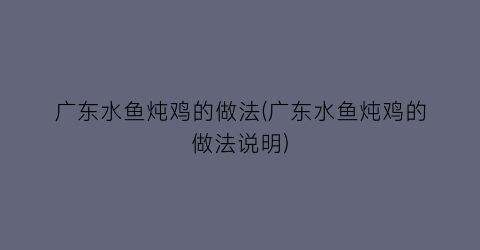 “广东水鱼炖鸡的做法(广东水鱼炖鸡的做法说明)