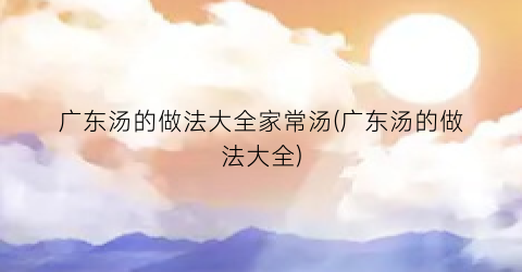 广东汤的做法大全家常汤(广东汤的做法大全)