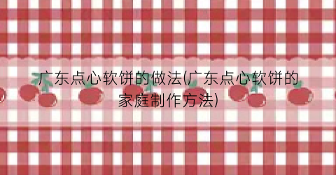 广东点心软饼的做法(广东点心软饼的家庭制作方法)