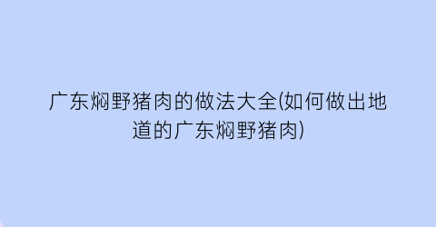广东焖野猪肉的做法大全(如何做出地道的广东焖野猪肉)
