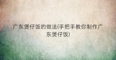 广东煲仔饭的做法(手把手教你制作广东煲仔饭)
