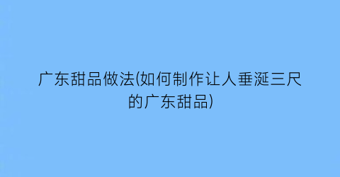 广东甜品做法(如何制作让人垂涎三尺的广东甜品)