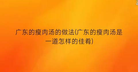 “广东的瘦肉汤的做法(广东的瘦肉汤是一道怎样的佳肴)