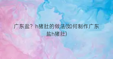 “广东盐？h猪肚的做法(如何制作广东盐h猪肚)