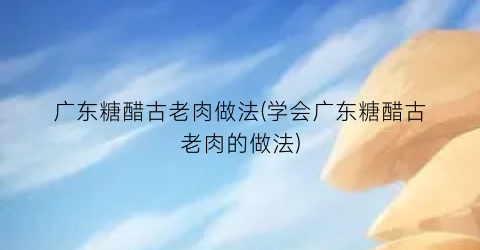 广东糖醋古老肉做法(学会广东糖醋古老肉的做法)