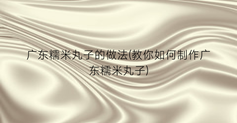 广东糯米丸子的做法(教你如何制作广东糯米丸子)