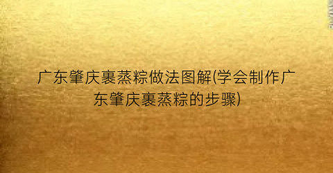 广东肇庆裹蒸粽做法图解(学会制作广东肇庆裹蒸粽的步骤)