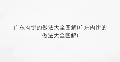 广东肉饼的做法大全图解(广东肉饼的做法大全图解)