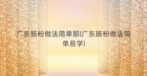 广东肠粉做法简单那(广东肠粉做法简单易学)