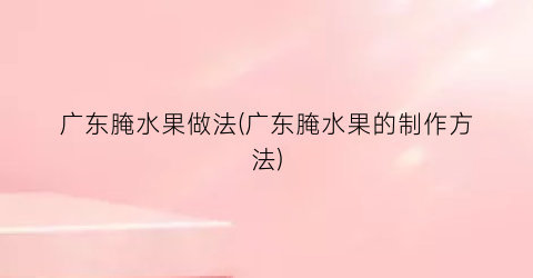 “广东腌水果做法(广东腌水果的制作方法)