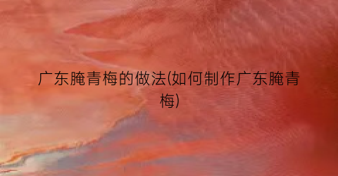 “广东腌青梅的做法(如何制作广东腌青梅)