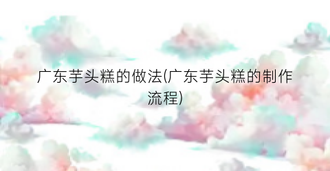 广东芋头糕的做法(广东芋头糕的制作流程)