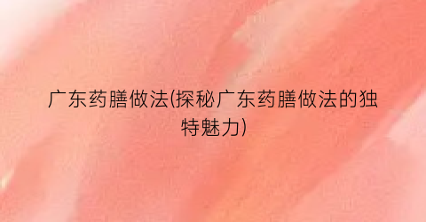 广东药膳做法(探秘广东药膳做法的独特魅力)