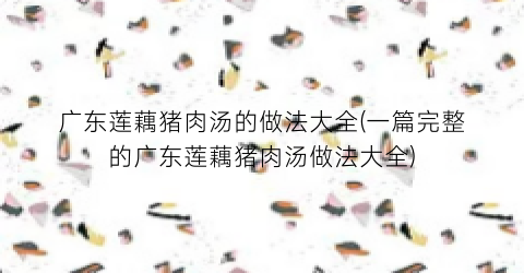 广东莲藕猪肉汤的做法大全(一篇完整的广东莲藕猪肉汤做法大全)